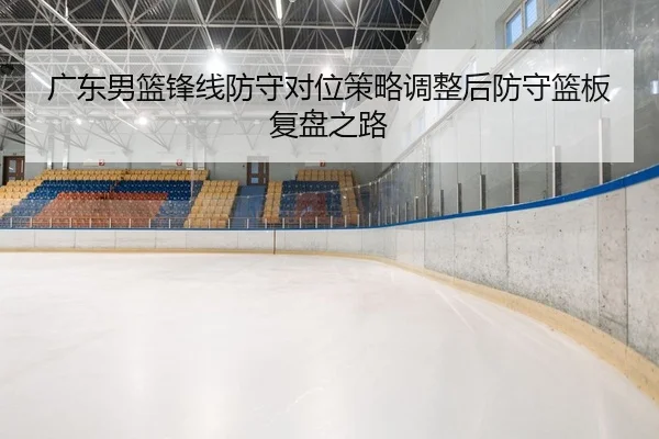 广东男篮锋线防守对位策略调整后防守篮板复盘之路