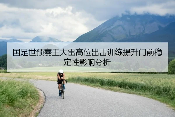国足世预赛王大雷高位出击训练提升门前稳定性影响分析