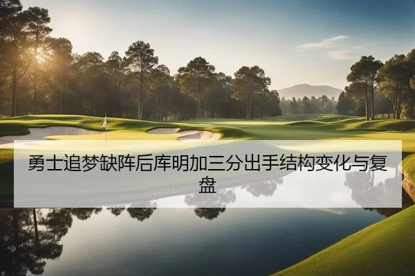 勇士追梦缺阵后库明加三分出手结构变化与复盘